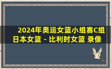 2024年奥运女篮小组赛C组 日本女篮 - 比利时女篮 录像